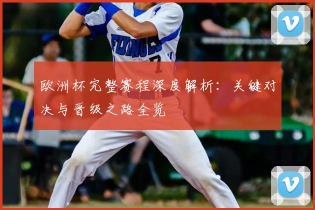 欧洲杯完整赛程深度解析：关键对决与晋级之路全览
