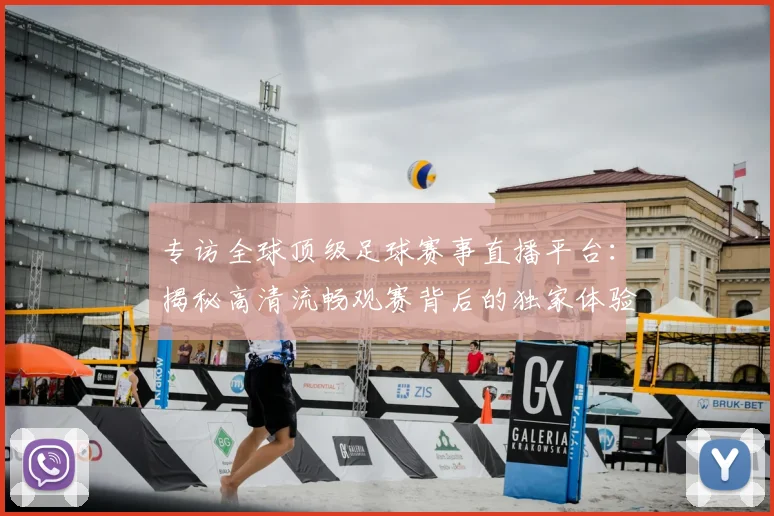 专访全球顶级足球赛事直播平台：揭秘高清流畅观赛背后的独家体验