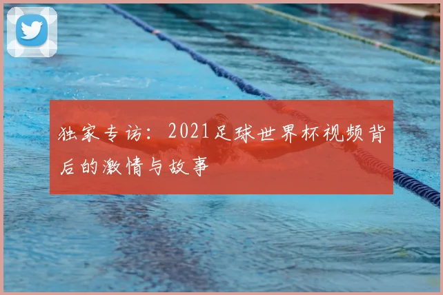 独家专访：2021足球世界杯视频背后的激情与故事