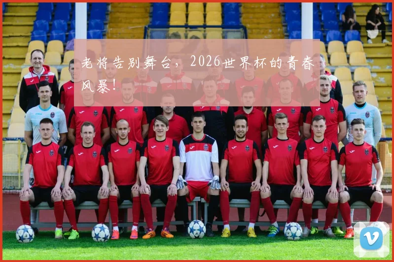 老将告别舞台，2026世界杯的青春风暴！