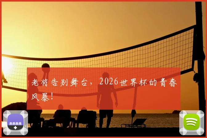 老将告别舞台，2026世界杯的青春风暴！