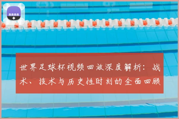 世界足球杯视频回放深度解析：战术、技术与历史性时刻的全面回顾