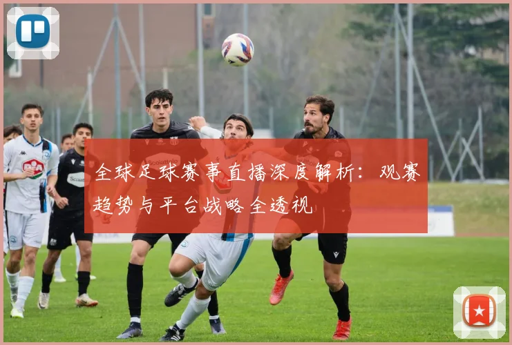 全球足球赛事直播深度解析：观赛趋势与平台战略全透视