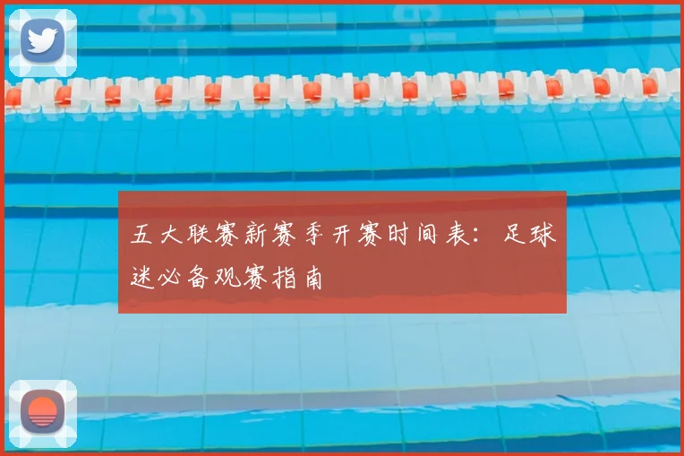 五大联赛新赛季开赛时间表：足球迷必备观赛指南