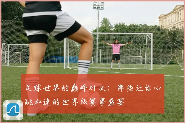 足球世界的巅峰对决：那些让你心跳加速的世界级赛事盛宴