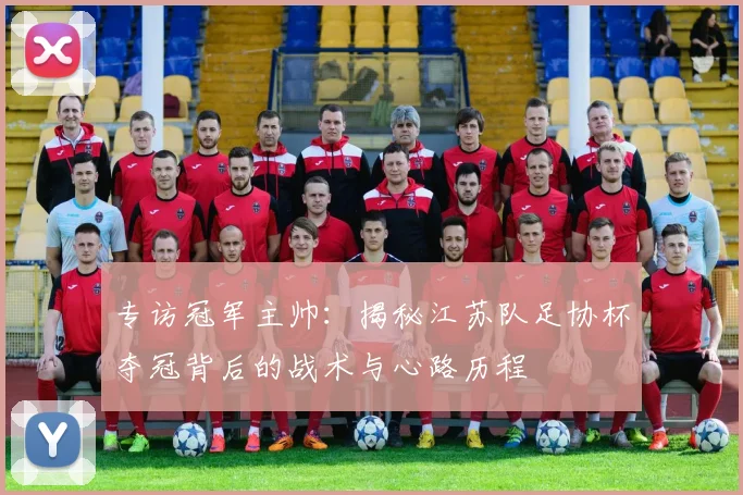 专访冠军主帅：揭秘江苏队足协杯夺冠背后的战术与心路历程