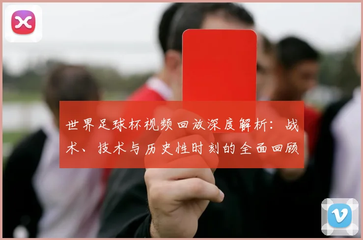 世界足球杯视频回放深度解析：战术、技术与历史性时刻的全面回顾