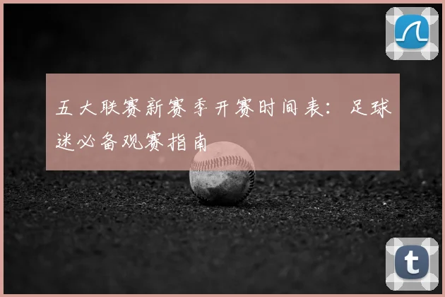 五大联赛新赛季开赛时间表：足球迷必备观赛指南