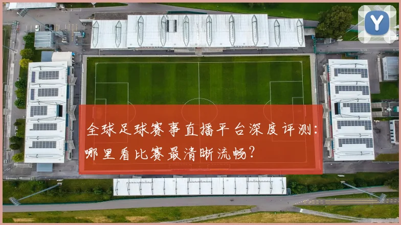 全球足球赛事直播平台深度评测：哪里看比赛最清晰流畅？