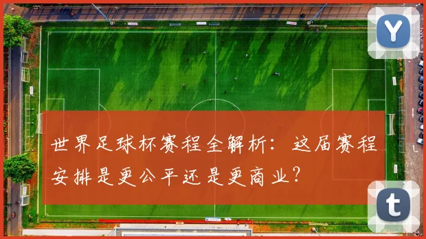 世界足球杯赛程全解析：这届赛程安排是更公平还是更商业？