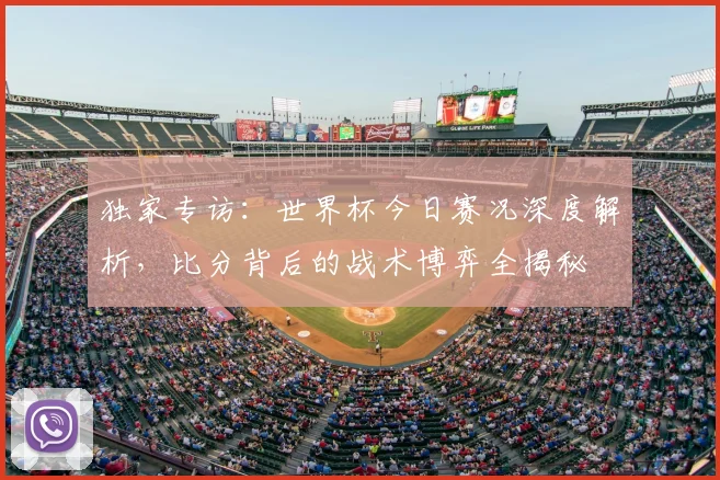 独家专访：世界杯今日赛况深度解析，比分背后的战术博弈全揭秘