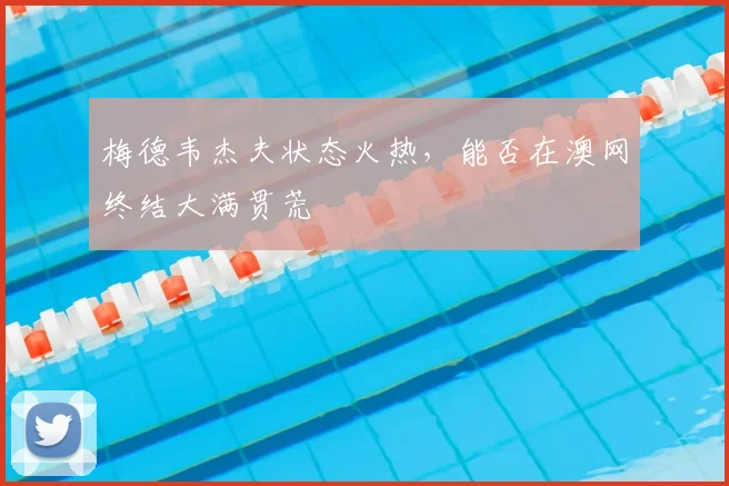梅德韦杰夫状态火热，能否在澳网终结大满贯荒