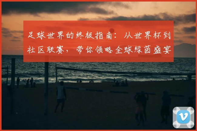 足球世界的终极指南：从世界杯到社区联赛，带你领略全球绿茵盛宴