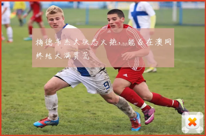 梅德韦杰夫状态火热，能否在澳网终结大满贯荒