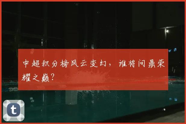 中超积分榜风云变幻，谁将问鼎荣耀之巅？