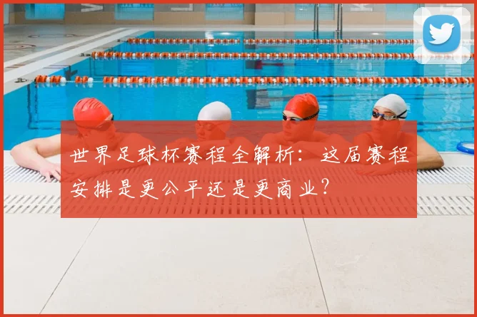 世界足球杯赛程全解析：这届赛程安排是更公平还是更商业？