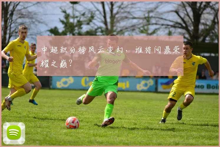 中超积分榜风云变幻，谁将问鼎荣耀之巅？