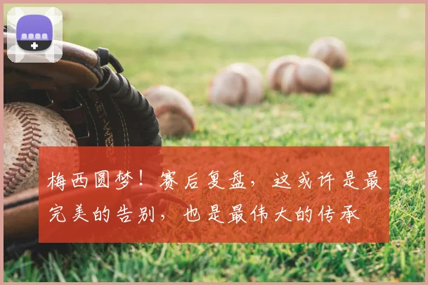 梅西圆梦！赛后复盘，这或许是最完美的告别，也是最伟大的传承