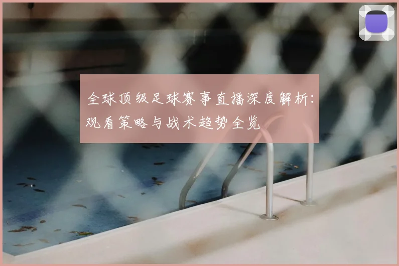 全球顶级足球赛事直播深度解析：观看策略与战术趋势全览