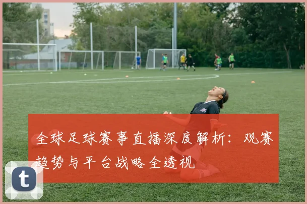 全球足球赛事直播深度解析：观赛趋势与平台战略全透视