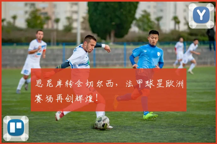恩昆库转会切尔西，法甲球星欧洲赛场再创辉煌！