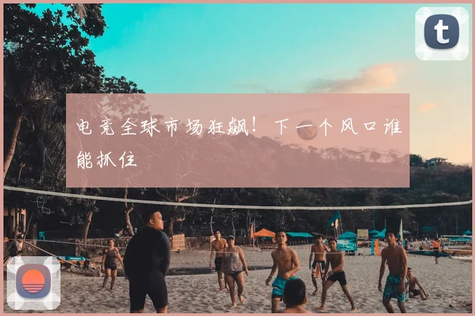 电竞全球市场狂飙！下一个风口谁能抓住