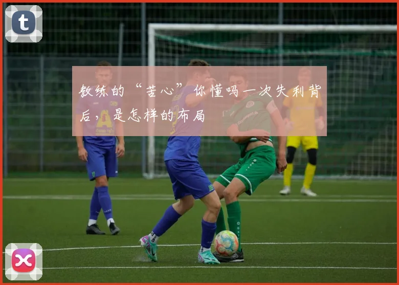 教练的“苦心”你懂吗一次失利背后，是怎样的布局
