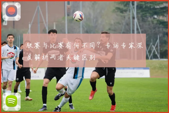 联赛与比赛有何不同？专访专家深度解析两者关键区别