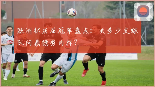 欧洲杯历届冠军盘点：共多少支球队问鼎德劳内杯？