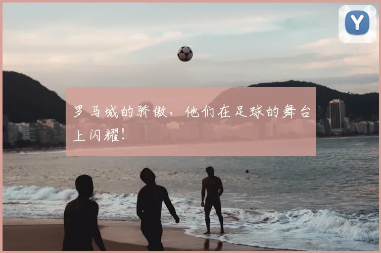 罗马城的骄傲，他们在足球的舞台上闪耀！