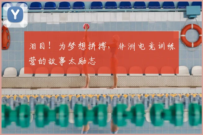 泪目！为梦想拼搏，非洲电竞训练营的故事太励志
