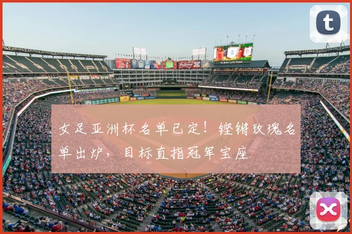 女足亚洲杯名单已定！铿锵玫瑰名单出炉，目标直指冠军宝座