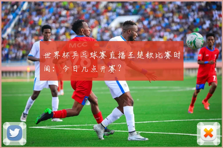 世界杯乒乓球赛直播王楚钦比赛时间：今日几点开赛？