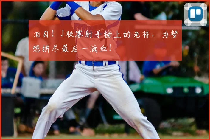 泪目！J联赛射手榜上的老将，为梦想拼尽最后一滴血！