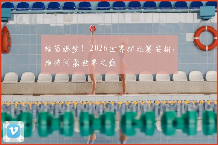 绿茵逐梦！2026世界杯比赛安排，谁将问鼎世界之巅