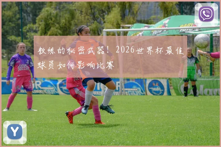 教练的秘密武器！2026世界杯最佳球员如何影响比赛