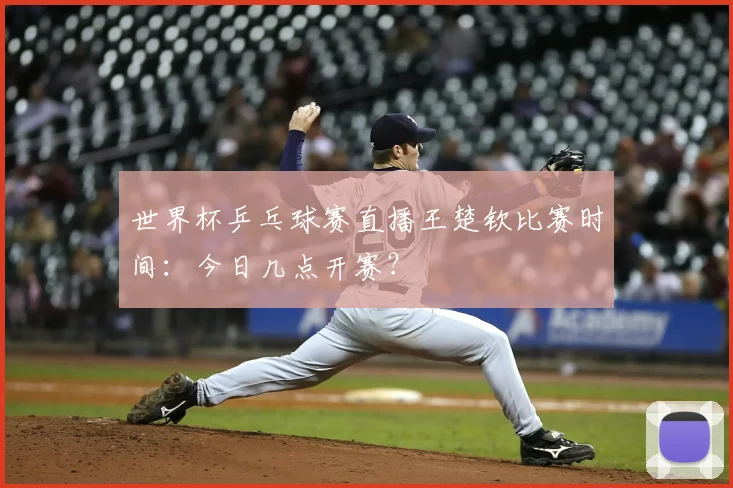 世界杯乒乓球赛直播王楚钦比赛时间：今日几点开赛？